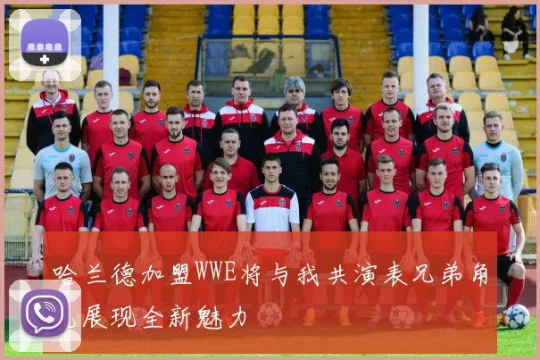 哈兰德加盟WWE将与我共演表兄弟角色展现全新魅力